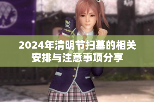 2024年清明节扫墓的相关安排与注意事项分享