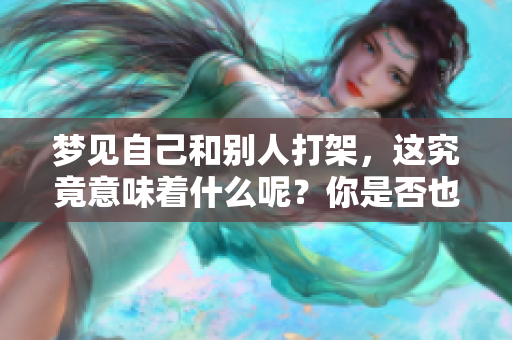 梦见自己和别人打架，这究竟意味着什么呢？你是否也曾有过这样的梦境？