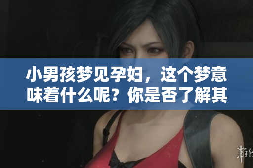 小男孩梦见孕妇，这个梦意味着什么呢？你是否了解其中的奥秘？