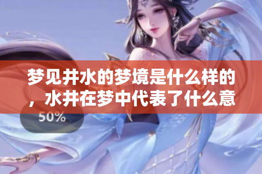 梦见井水的梦境是什么样的，水井在梦中代表了什么意义呢
