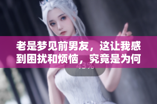 老是梦见前男友，这让我感到困扰和烦恼，究竟是为何呢