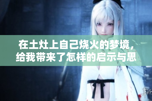 在土灶上自己烧火的梦境，给我带来了怎样的启示与思考呢