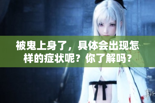 被鬼上身了，具体会出现怎样的症状呢？你了解吗？