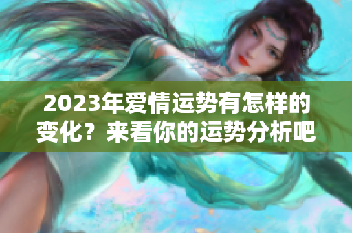 2023年爱情运势有怎样的变化？来看你的运势分析吧！