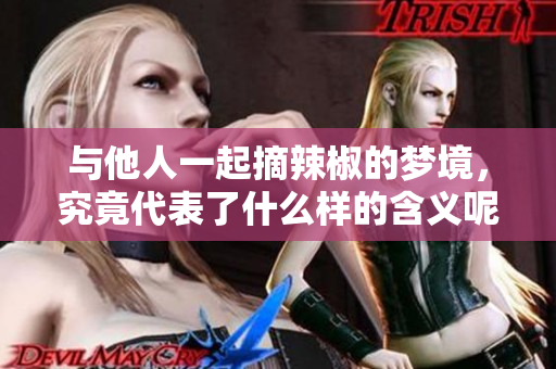 与他人一起摘辣椒的梦境，究竟代表了什么样的含义呢
