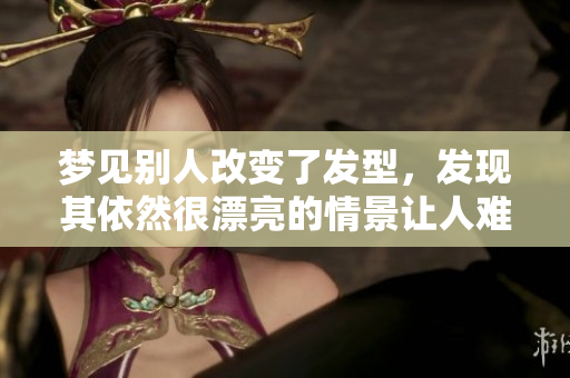 梦见别人改变了发型，发现其依然很漂亮的情景让人难忘