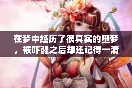 在梦中经历了很真实的噩梦，被吓醒之后却还记得一清二楚