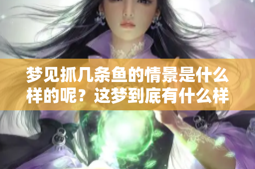 梦见抓几条鱼的情景是什么样的呢？这梦到底有什么样的寓意呢