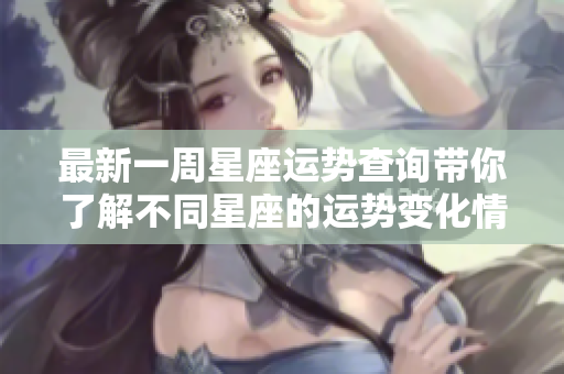 最新一周星座运势查询带你了解不同星座的运势变化情况