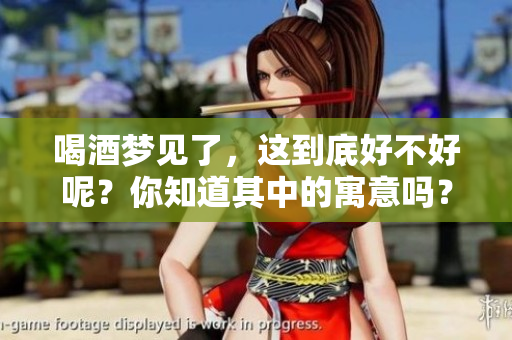喝酒梦见了，这到底好不好呢？你知道其中的寓意吗？