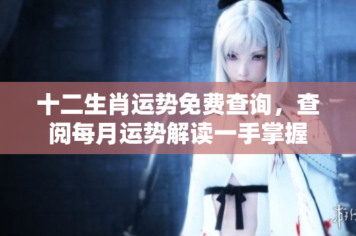 十二生肖运势免费查询，查阅每月运势解读一手掌握