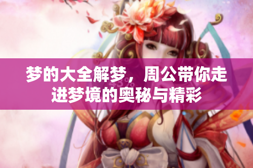 梦的大全解梦，周公带你走进梦境的奥秘与精彩