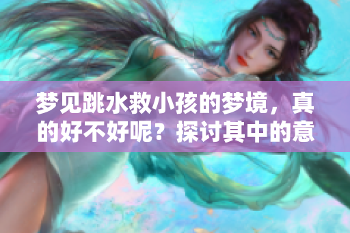 梦见跳水救小孩的梦境，真的好不好呢？探讨其中的意义与启示。