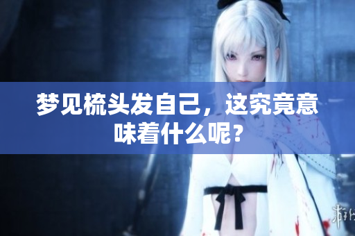梦见梳头发自己，这究竟意味着什么呢？