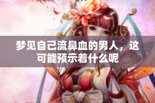 梦见自己流鼻血的男人，这可能预示着什么呢