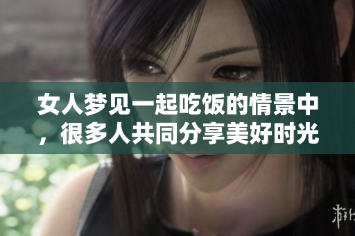 女人梦见一起吃饭的情景中，很多人共同分享美好时光
