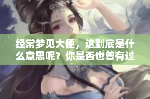 经常梦见大便，这到底是什么意思呢？你是否也曾有过这样的梦境？