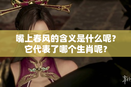 嘴上春风的含义是什么呢？它代表了哪个生肖呢？