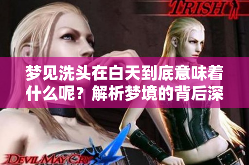 梦见洗头在白天到底意味着什么呢？解析梦境的背后深意。