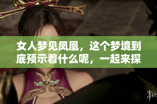 女人梦见凤凰，这个梦境到底预示着什么呢，一起来探讨一下吧