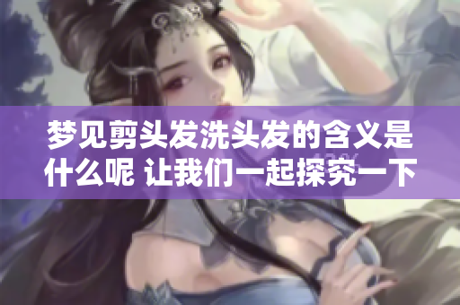 梦见剪头发洗头发的含义是什么呢 让我们一起探究一下吧