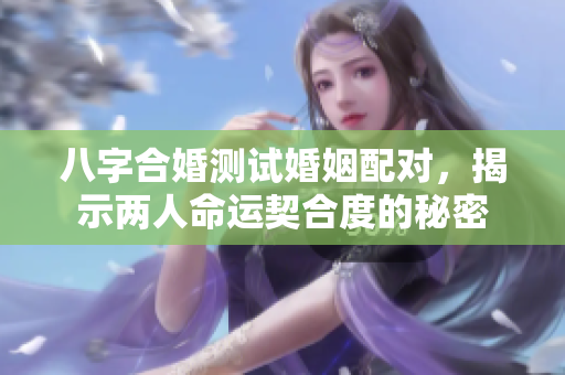 八字合婚测试婚姻配对，揭示两人命运契合度的秘密