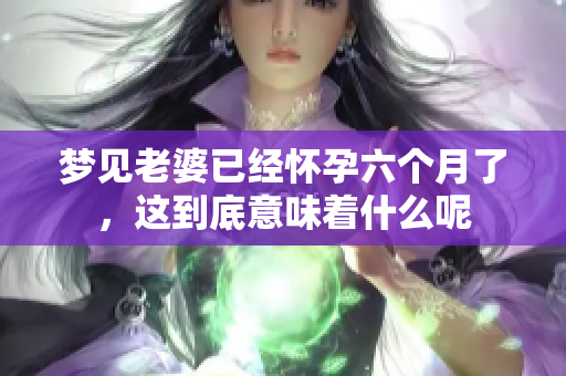 梦见老婆已经怀孕六个月了，这到底意味着什么呢