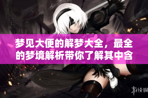 梦见大便的解梦大全，最全的梦境解析带你了解其中含义