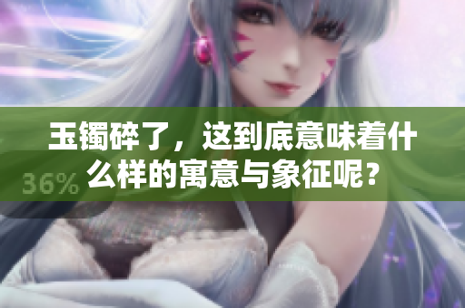 玉镯碎了，这到底意味着什么样的寓意与象征呢？