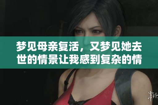 梦见母亲复活，又梦见她去世的情景让我感到复杂的情绪