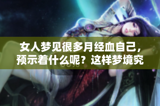 女人梦见很多月经血自己，预示着什么呢？这样梦境究竟意味着什么呢？