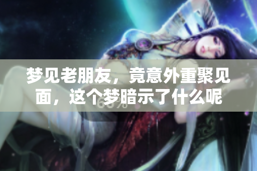 梦见老朋友，竟意外重聚见面，这个梦暗示了什么呢