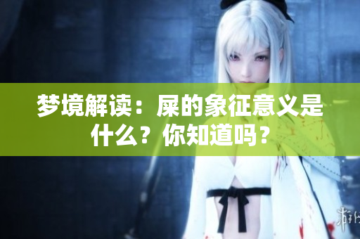 梦境解读：屎的象征意义是什么？你知道吗？