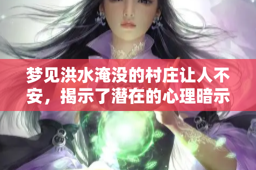 梦见洪水淹没的村庄让人不安，揭示了潜在的心理暗示与恐惧感