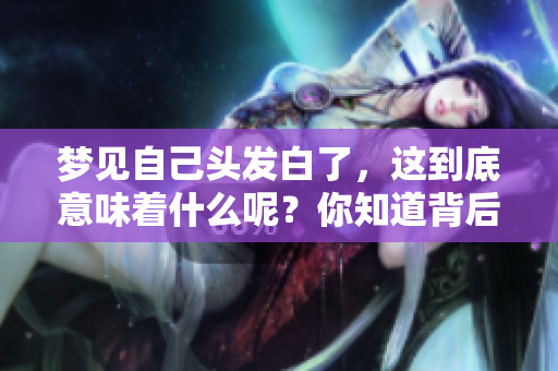 梦见自己头发白了，这到底意味着什么呢？你知道背后的含义吗？