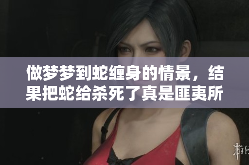 做梦梦到蛇缠身的情景，结果把蛇给杀死了真是匪夷所思