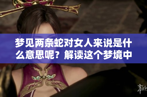 梦见两条蛇对女人来说是什么意思呢？解读这个梦境中的深层含义。