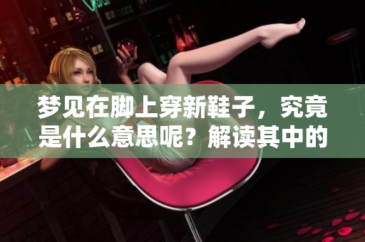 梦见在脚上穿新鞋子，究竟是什么意思呢？解读其中的含义与象征。