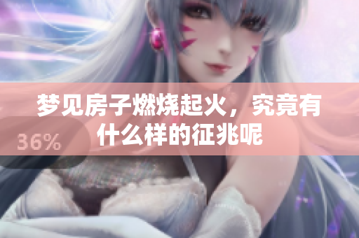 梦见房子燃烧起火，究竟有什么样的征兆呢