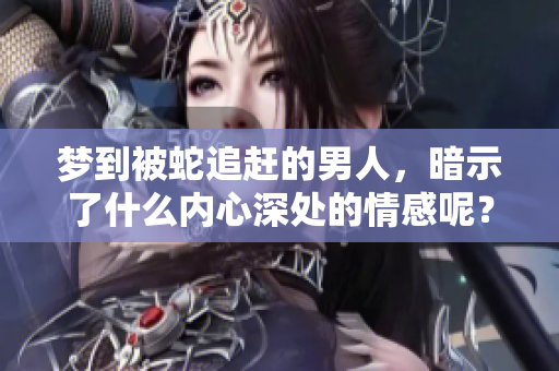 梦到被蛇追赶的男人，暗示了什么内心深处的情感呢？