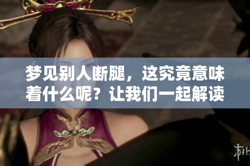 梦见别人断腿，这究竟意味着什么呢？让我们一起解读这个梦境。