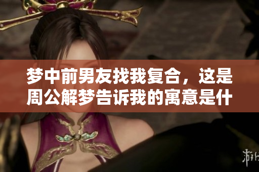 梦中前男友找我复合，这是周公解梦告诉我的寓意是什么呢