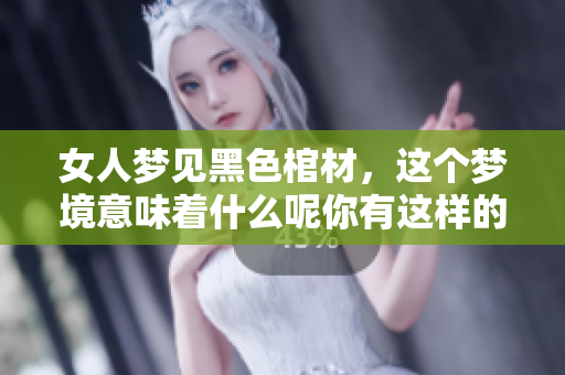 女人梦见黑色棺材，这个梦境意味着什么呢你有这样的经历吗