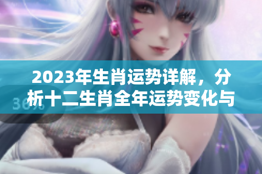 2023年生肖运势详解，分析十二生肖全年运势变化与影响