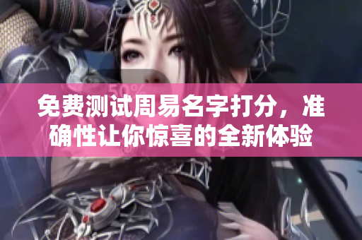 免费测试周易名字打分，准确性让你惊喜的全新体验