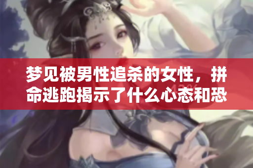 梦见被男性追杀的女性，拼命逃跑揭示了什么心态和恐惧