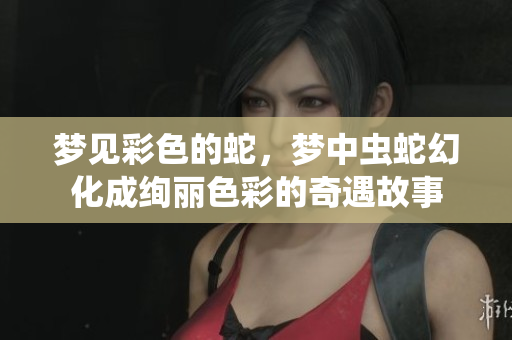梦见彩色的蛇，梦中虫蛇幻化成绚丽色彩的奇遇故事