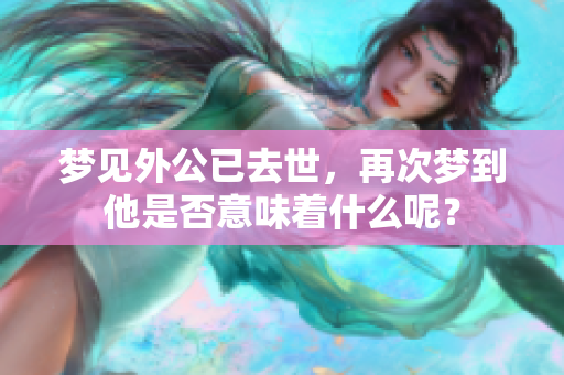 梦见外公已去世，再次梦到他是否意味着什么呢？