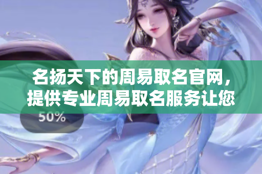 名扬天下的周易取名官网，提供专业周易取名服务让您心满意足