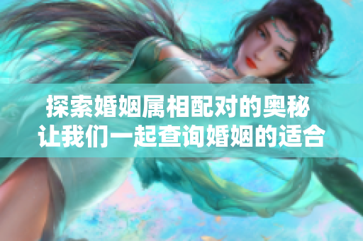探索婚姻属相配对的奥秘 让我们一起查询婚姻的适合属相